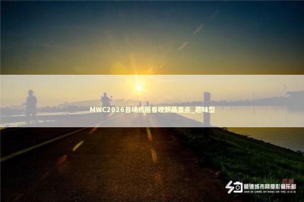 MWC2026首场机圈春晚新品盘点_趣味型