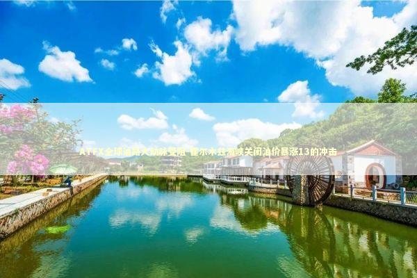 ATFX全球油路大动脉受阻-霍尔木兹海峡关闭油价暴涨13的冲击 新闻