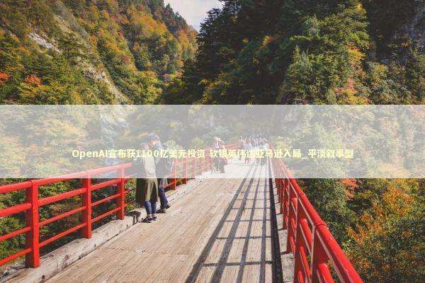 OpenAI宣布获1100亿美元投资 软银英伟达亚马逊入局_平淡叙事型 新闻
