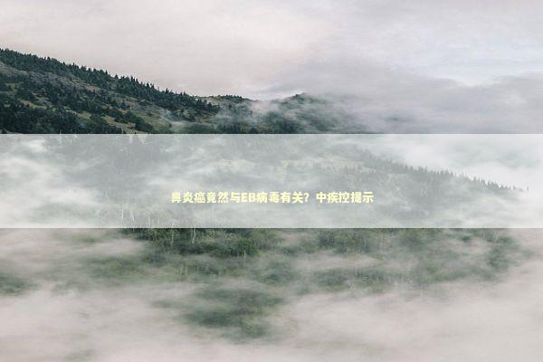 鼻炎癌竟然与EB病毒有关？中疾控提示 新闻