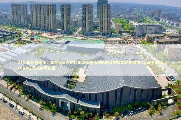 3月5日外盘头条:白宫称暂无向伊朗派遣地面部队的计划黄仁勋排除向OpenAI投资1000亿美元的可能性 3月5日外盘头条:白宫称暂无向伊朗派遣地面部队的计划黄仁勋排除向OpenAI投资1000亿美元的可能性 新闻