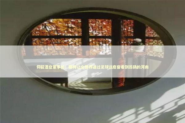 仰韶酒业董事长:期待让全世界通过足球这扇窗看到昂扬的河南 仰韶酒业董事长:期待让全世界通过足球这扇窗看到昂扬的河南 新闻