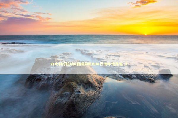 四大利好拉动A股顺周期和AI行情并驾齐驱_1 四大利好拉动A股顺周期和AI行情并驾齐驱_1 新闻