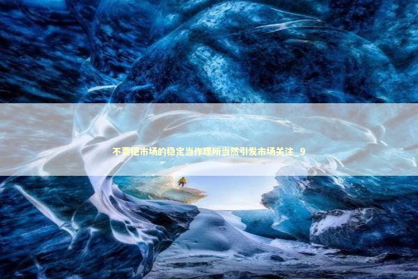 不要把市场的稳定当作理所当然引发市场关注_9 新闻