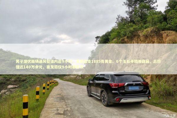 男子潜伏商场通风管道内近9小时，凌晨盗走1885克黄金、6个玉石手镯等商品，总价值达140万余元，案发后仅9小时被抓获 新闻