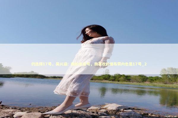 仍选择17号,吴兴涵:我的幸运号,我喜欢的德布劳内也是17号_2 仍选择17号,吴兴涵:我的幸运号,我喜欢的德布劳内也是17号_2 新闻