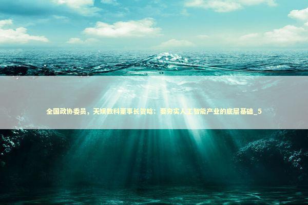 全国政协委员，天娱数科董事长贺晗：要夯实人工智能产业的底层基础_5 新闻