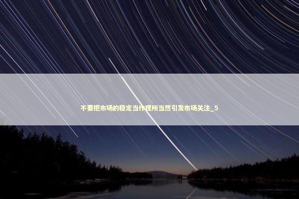 不要把市场的稳定当作理所当然引发市场关注_5 不要把市场的稳定当作理所当然引发市场关注_5 新闻