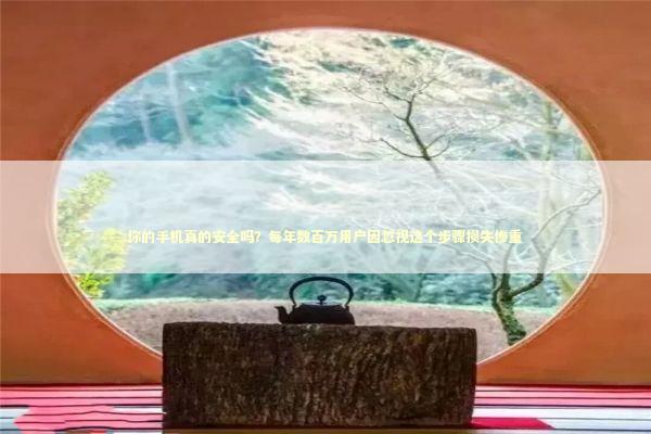 你的手机真的安全吗？每年数百万用户因忽视这个步骤损失惨重 IT技术