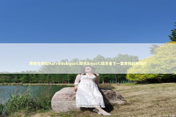 那些年我在Harrods"踩坑"后又省下一套房钱的神操作 时尚用品