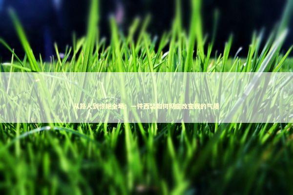 从路人到惊艳全场：一件西装如何彻底改变我的气质